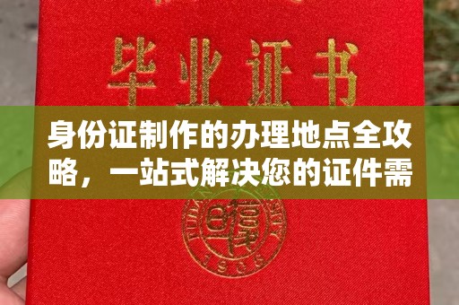 下陆身份证制作的办理地点全攻略，一站式解决您的证件需求